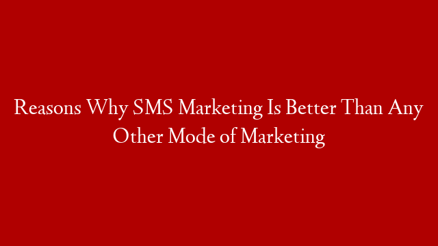 Reasons Why SMS Marketing Is Better Than Any Other Mode of Marketing