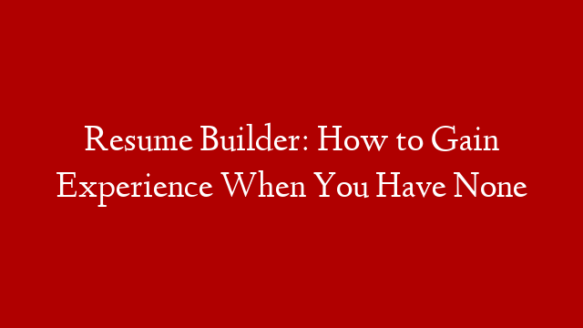 Resume Builder: How to Gain Experience When You Have None