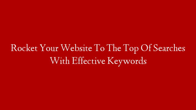 Rocket Your Website To The Top Of Searches With Effective Keywords