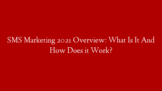 SMS Marketing 2021 Overview: What Is It And How Does it Work?