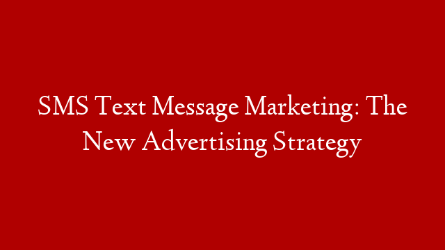 SMS Text Message Marketing: The New Advertising Strategy
