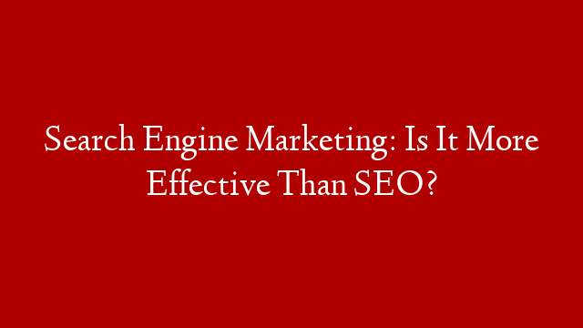 Search Engine Marketing: Is It More Effective Than SEO? post thumbnail image