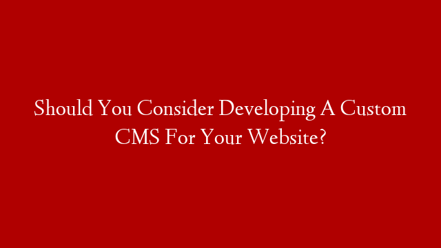 Should You Consider Developing A Custom CMS For Your Website? post thumbnail image