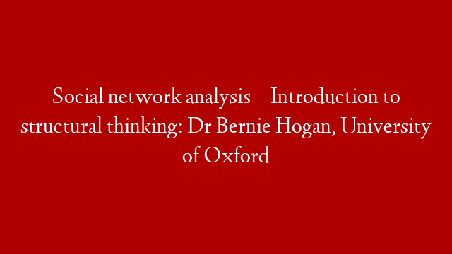 Social network analysis – Introduction to structural thinking: Dr Bernie Hogan, University of Oxford