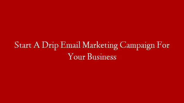 Start A Drip Email Marketing Campaign For Your Business