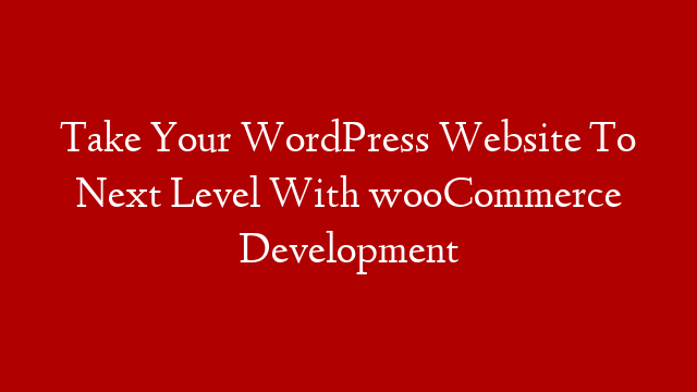 Take Your WordPress Website To Next Level With wooCommerce Development