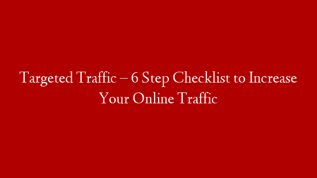 Targeted Traffic – 6 Step Checklist to Increase Your Online Traffic