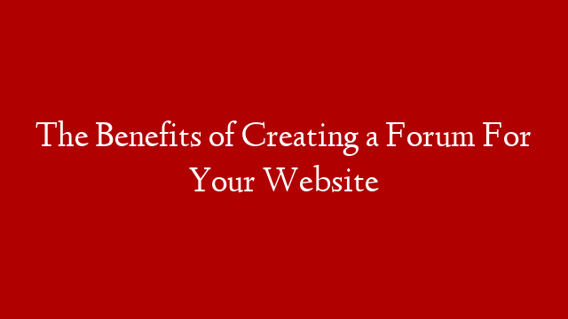 The Benefits of Creating a Forum For Your Website