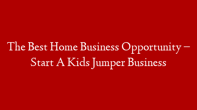 The Best Home Business Opportunity – Start A Kids Jumper Business