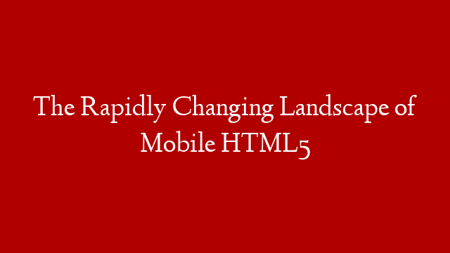 The Rapidly Changing Landscape of Mobile HTML5