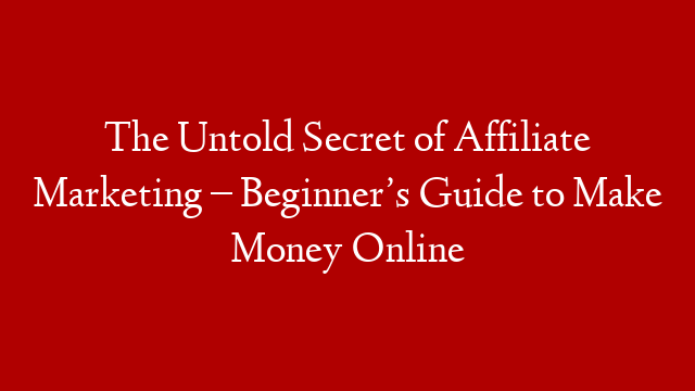 The Untold Secret of Affiliate Marketing – Beginner’s Guide to Make Money Online