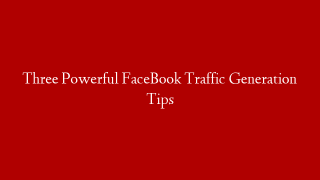 Three Powerful FaceBook Traffic Generation Tips