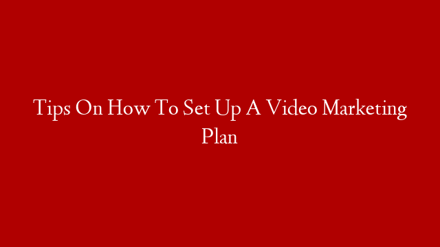 Tips On How To Set Up A Video Marketing Plan