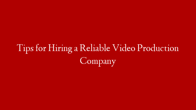 Tips for Hiring a Reliable Video Production Company