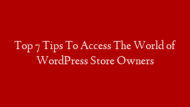 Top 7 Tips To Access The World of WordPress Store Owners