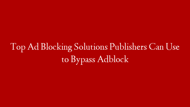 Top Ad Blocking Solutions Publishers Can Use to Bypass Adblock