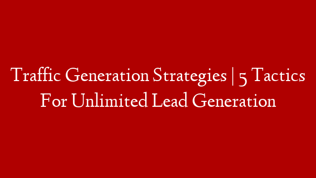 Traffic Generation Strategies | 5 Tactics For Unlimited Lead Generation