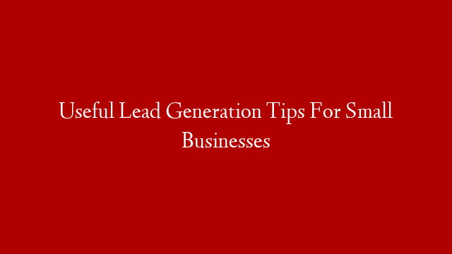 Useful Lead Generation Tips For Small Businesses