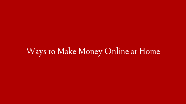 Ways to Make Money Online at Home