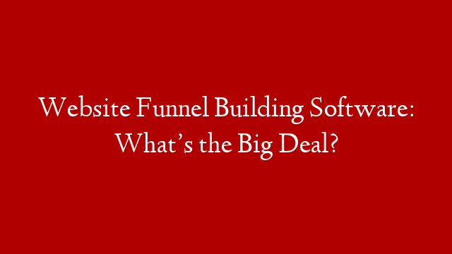 Website Funnel Building Software: What’s the Big Deal?