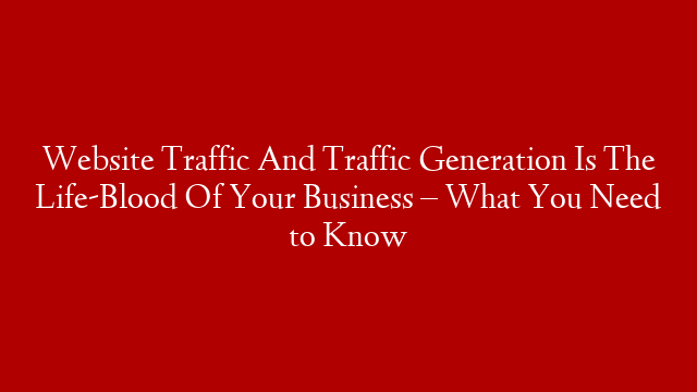 Website Traffic And Traffic Generation Is The Life-Blood Of Your Business – What You Need to Know post thumbnail image