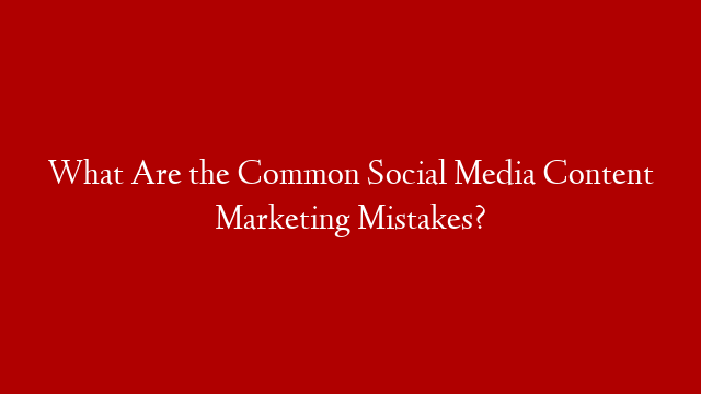 What Are the Common Social Media Content Marketing Mistakes? post thumbnail image