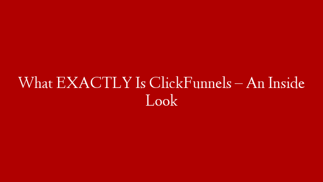 What EXACTLY Is ClickFunnels – An Inside Look