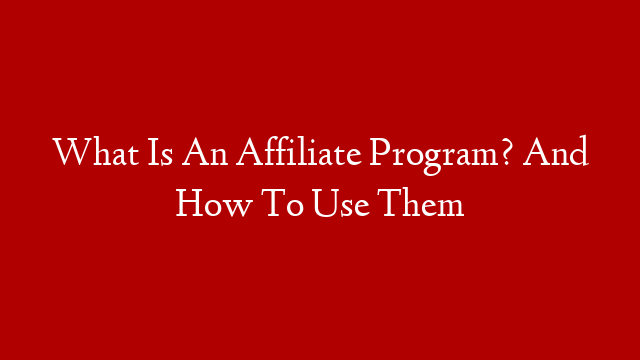 What Is An Affiliate Program? And How To Use Them