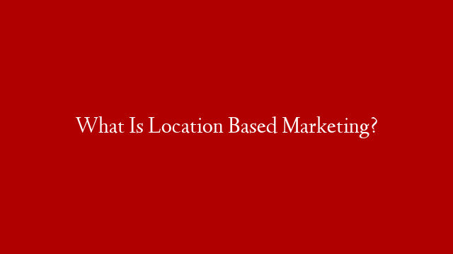 What Is Location Based Marketing?