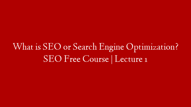 What is SEO or Search Engine Optimization? SEO Free Course | Lecture 1