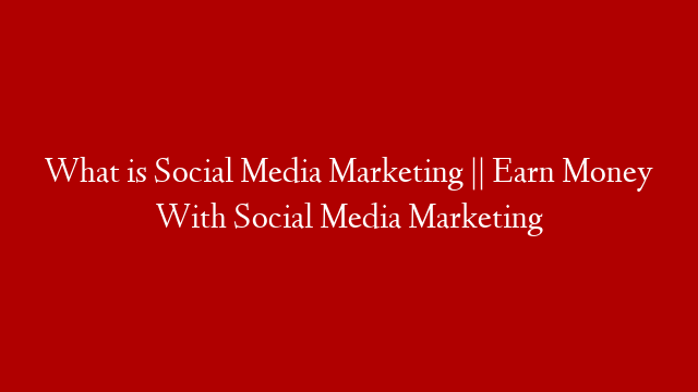 What is Social Media Marketing || Earn Money With Social Media Marketing