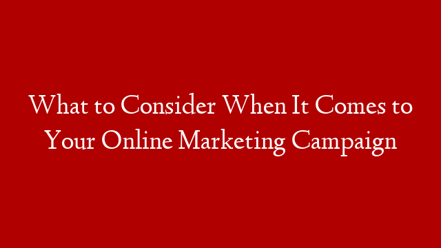 What to Consider When It Comes to Your Online Marketing Campaign