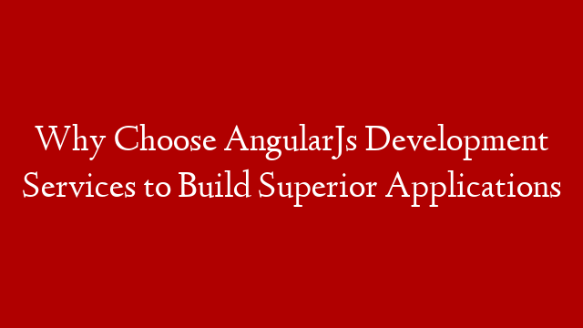Why Choose AngularJs Development Services to Build Superior Applications