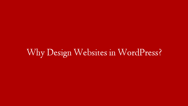 Why Design Websites in WordPress?