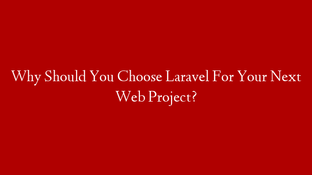 Why Should You Choose Laravel For Your Next Web Project?