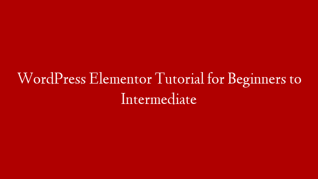 WordPress Elementor Tutorial for Beginners to Intermediate