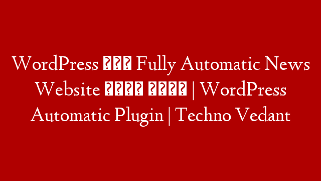 WordPress में Fully Automatic News Website कैसे बनाए | WordPress Automatic Plugin | Techno Vedant