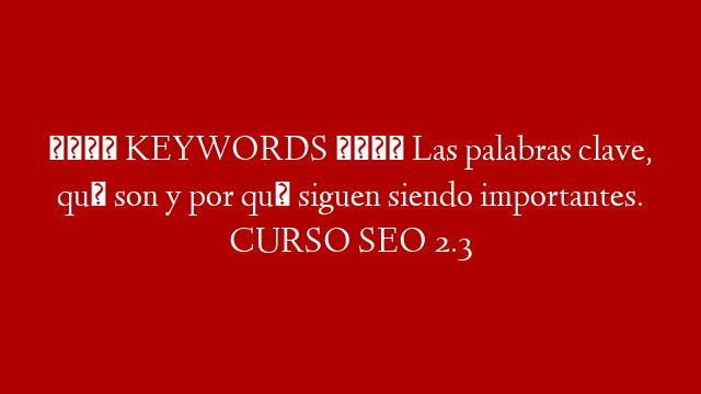 💎 KEYWORDS 💎 Las palabras clave, qué son y por qué siguen siendo importantes. CURSO SEO 2.3