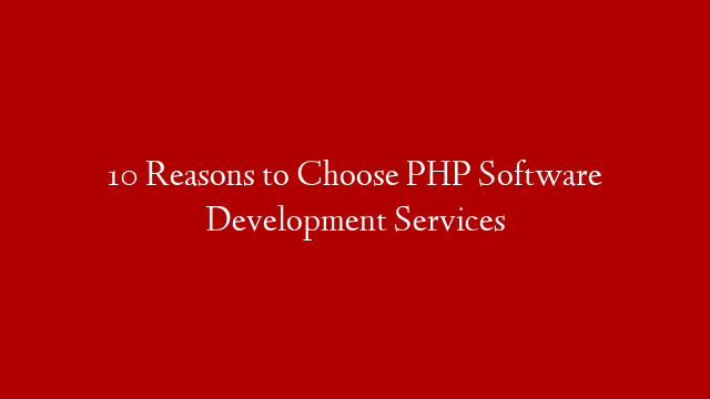 10 Reasons to Choose PHP Software Development Services