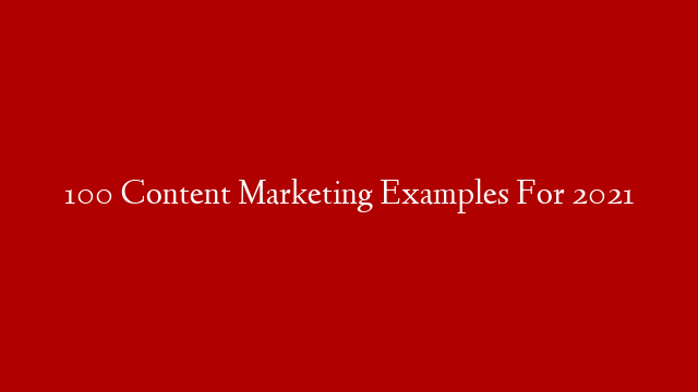 100 Content Marketing Examples For 2021