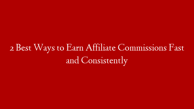 2 Best Ways to Earn Affiliate Commissions Fast and Consistently