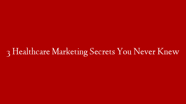 3 Healthcare Marketing Secrets You Never Knew