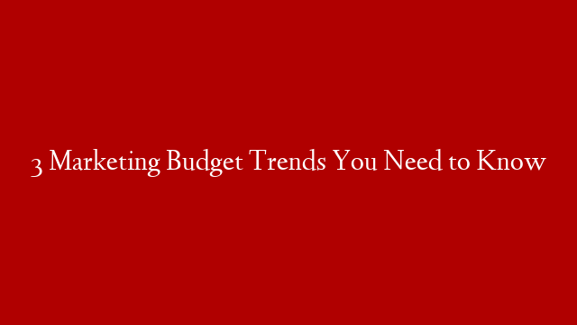 3 Marketing Budget Trends You Need to Know