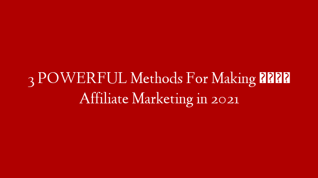 3 POWERFUL Methods For Making 💰 Affiliate Marketing in 2021