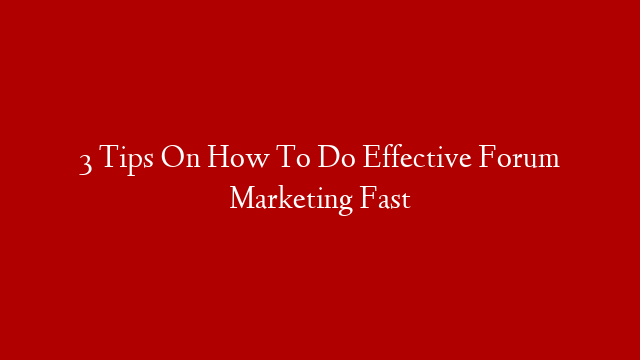 3 Tips On How To Do Effective Forum Marketing Fast