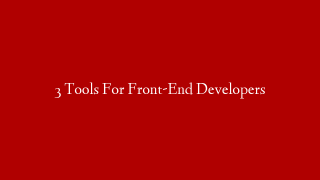 3 Tools For Front-End Developers