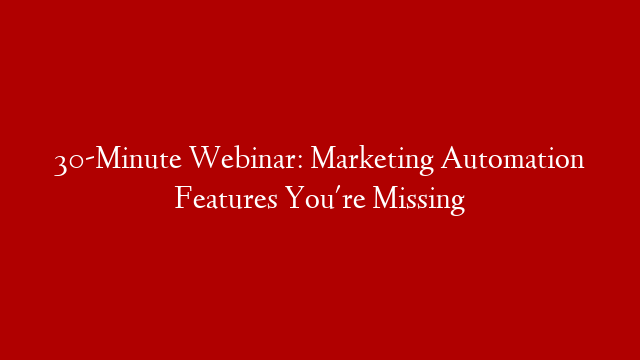 30-Minute Webinar: Marketing Automation Features You're Missing