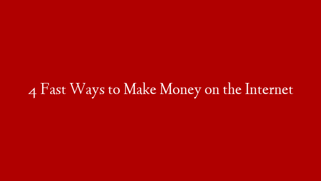 4 Fast Ways to Make Money on the Internet