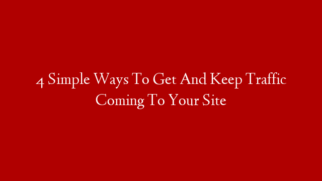 4 Simple Ways To Get And Keep Traffic Coming To Your Site