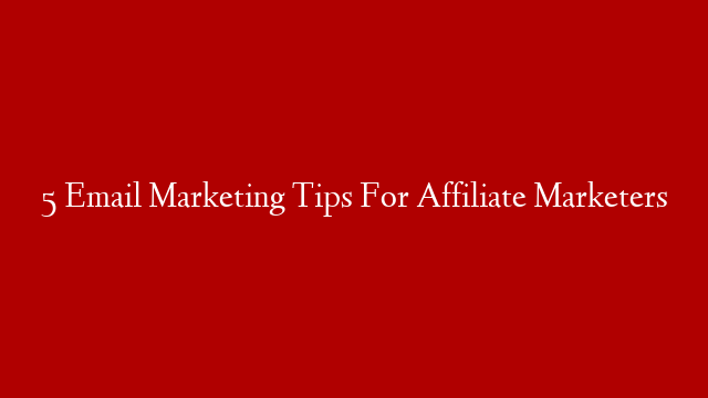 5 Email Marketing Tips For Affiliate Marketers